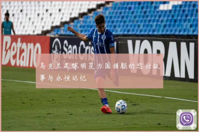 乌克兰足球明星为国捐躯的悲壮故事与永恒记忆